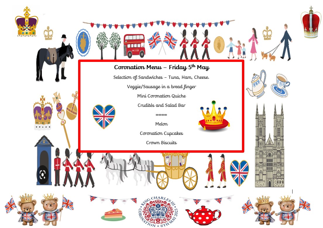 Coronation Menu - Friday 5th May. Selection of Sandwiches - Tuna, Ham, Cheese. Veggie/Sausage in a bread finger. Mini Coronation Quiche. Crudites and Salad Bar. Melon, Coronation Cupcakes, Crown Biscuits.